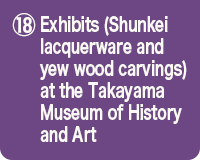 ⑱Exhibits (Shunkei lacquerware and yew wood carvings) at the Takayama Museum of History and Art
